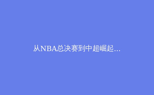 从NBA总决赛到中超崛起：体育产业背后的资本博弈与价值重塑 - 4